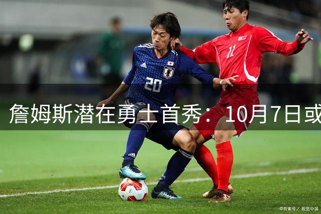 詹姆斯潜在勇士首秀：10月7日或将迎战湖人